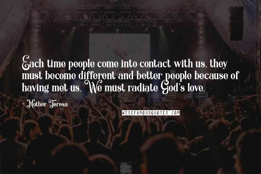 Mother Teresa Quotes: Each time people come into contact with us, they must become different and better people because of having met us. We must radiate God's love.