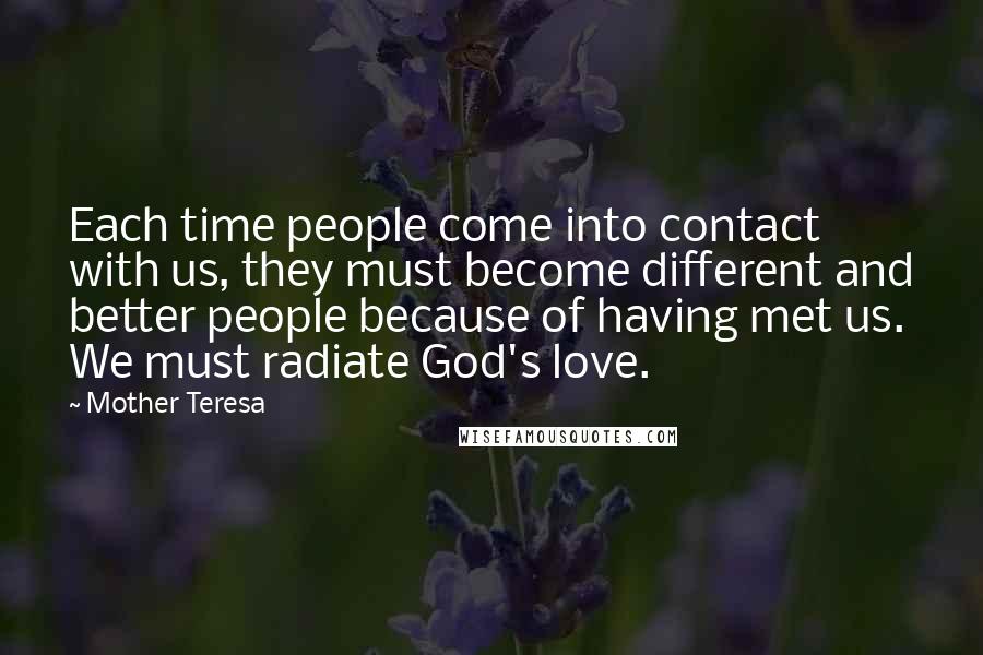 Mother Teresa Quotes: Each time people come into contact with us, they must become different and better people because of having met us. We must radiate God's love.