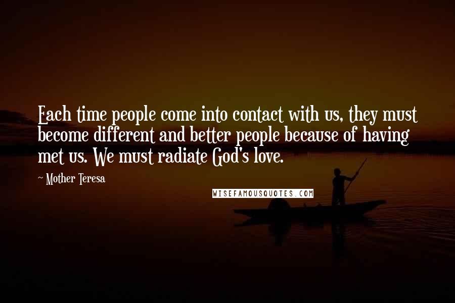 Mother Teresa Quotes: Each time people come into contact with us, they must become different and better people because of having met us. We must radiate God's love.