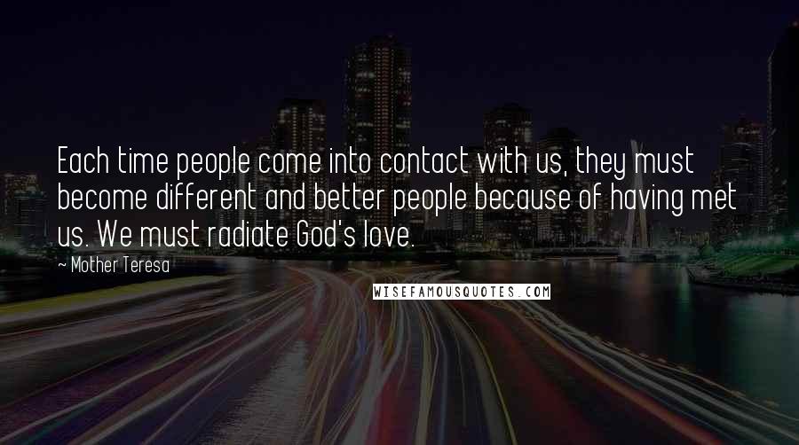 Mother Teresa Quotes: Each time people come into contact with us, they must become different and better people because of having met us. We must radiate God's love.