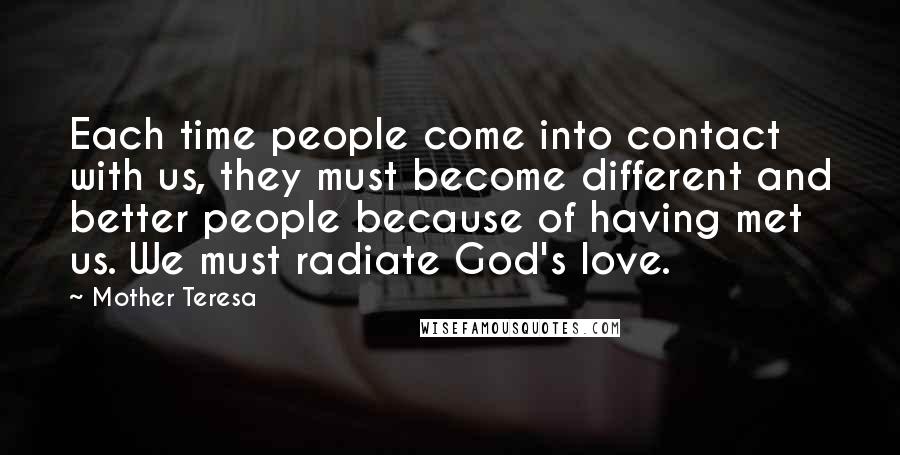 Mother Teresa Quotes: Each time people come into contact with us, they must become different and better people because of having met us. We must radiate God's love.