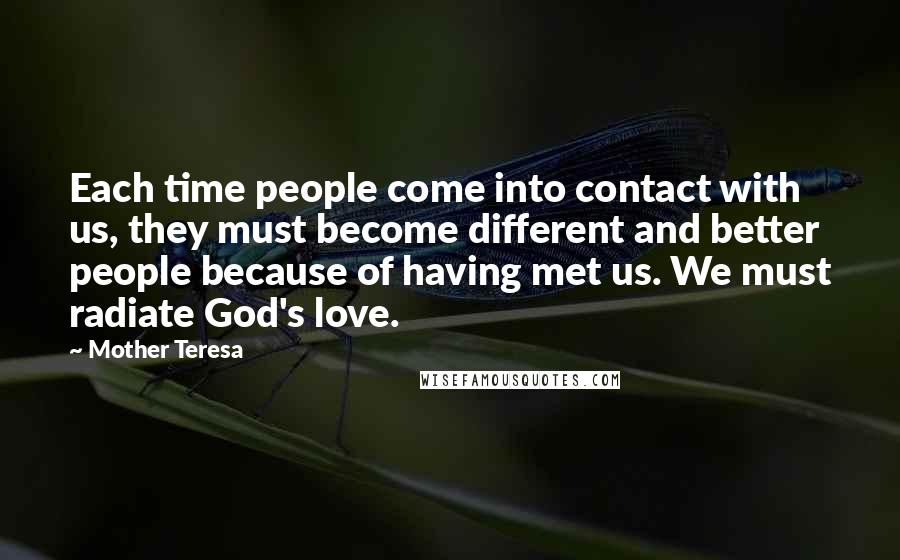 Mother Teresa Quotes: Each time people come into contact with us, they must become different and better people because of having met us. We must radiate God's love.