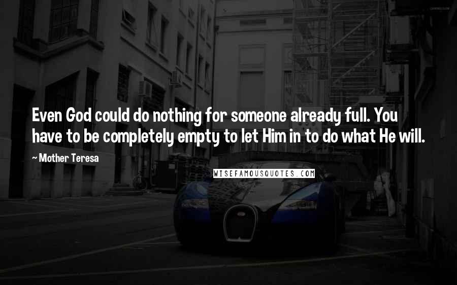 Mother Teresa Quotes: Even God could do nothing for someone already full. You have to be completely empty to let Him in to do what He will.