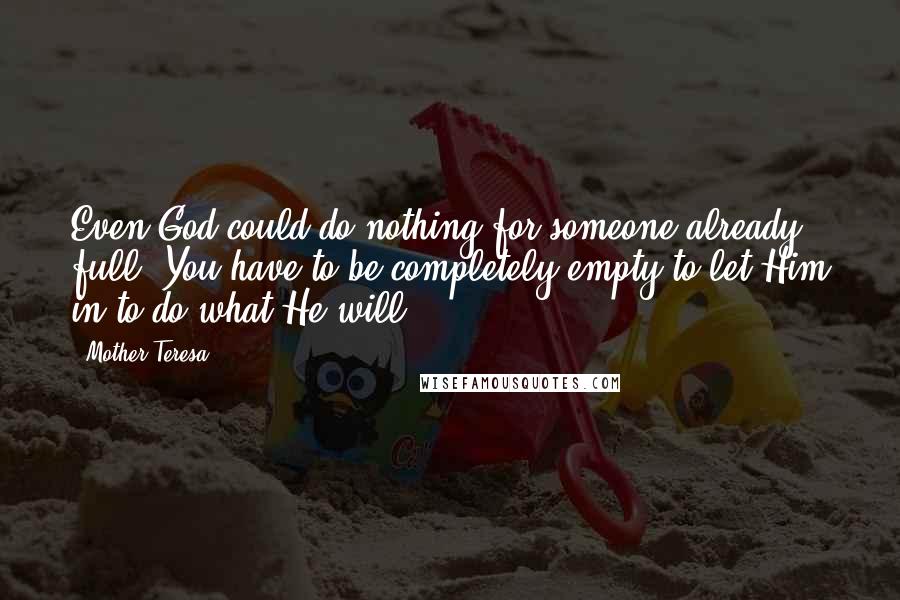 Mother Teresa Quotes: Even God could do nothing for someone already full. You have to be completely empty to let Him in to do what He will.