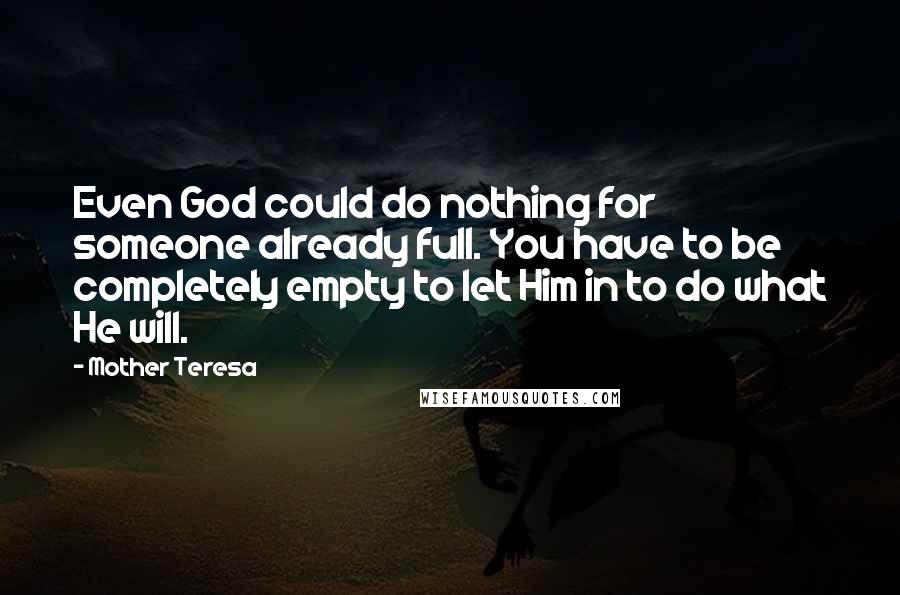 Mother Teresa Quotes: Even God could do nothing for someone already full. You have to be completely empty to let Him in to do what He will.