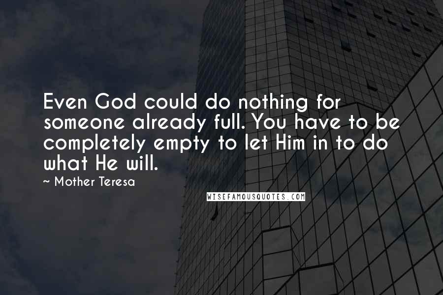 Mother Teresa Quotes: Even God could do nothing for someone already full. You have to be completely empty to let Him in to do what He will.