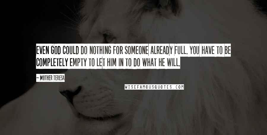 Mother Teresa Quotes: Even God could do nothing for someone already full. You have to be completely empty to let Him in to do what He will.