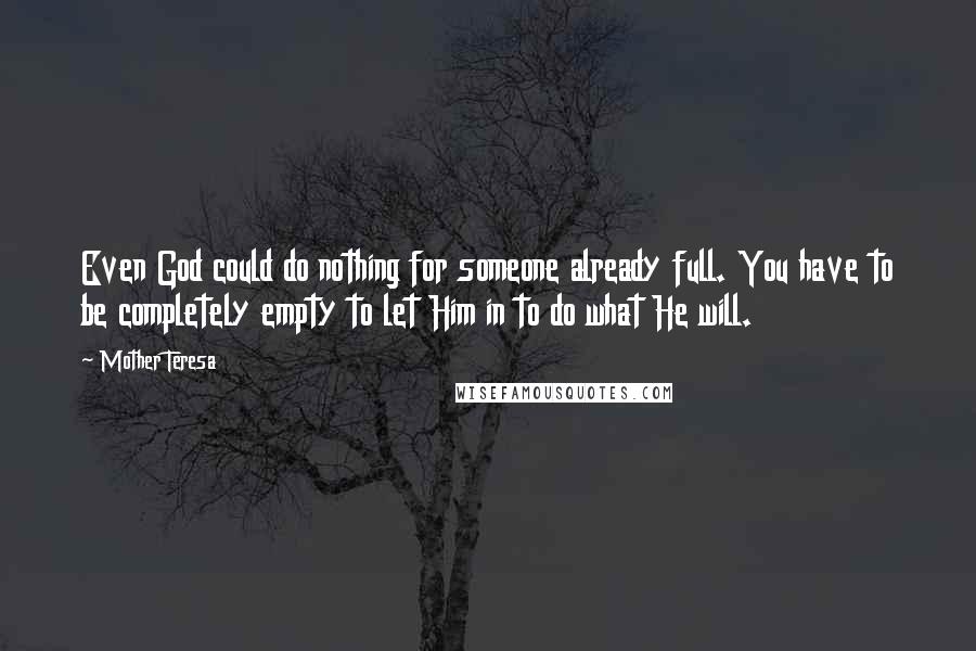 Mother Teresa Quotes: Even God could do nothing for someone already full. You have to be completely empty to let Him in to do what He will.