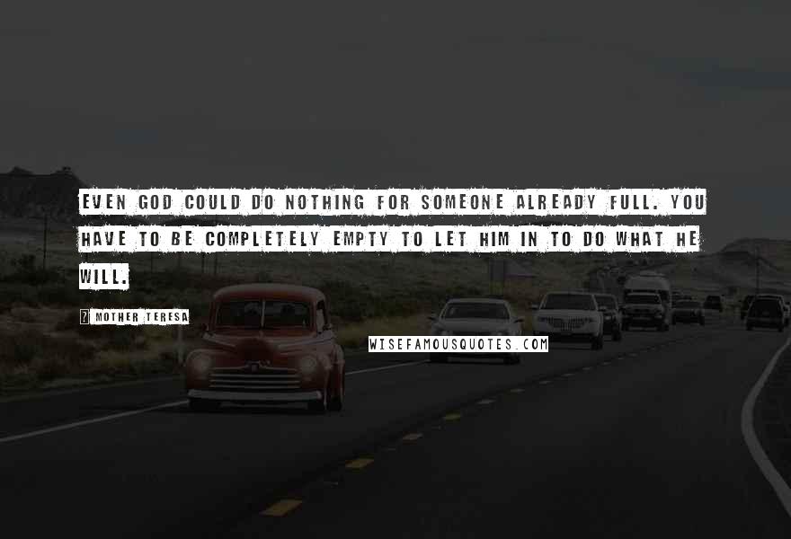 Mother Teresa Quotes: Even God could do nothing for someone already full. You have to be completely empty to let Him in to do what He will.