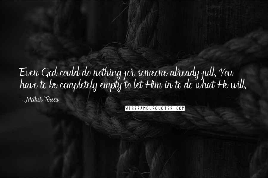 Mother Teresa Quotes: Even God could do nothing for someone already full. You have to be completely empty to let Him in to do what He will.