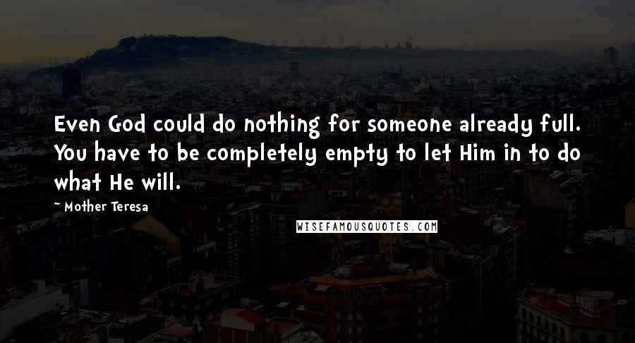 Mother Teresa Quotes: Even God could do nothing for someone already full. You have to be completely empty to let Him in to do what He will.