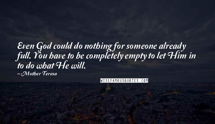 Mother Teresa Quotes: Even God could do nothing for someone already full. You have to be completely empty to let Him in to do what He will.