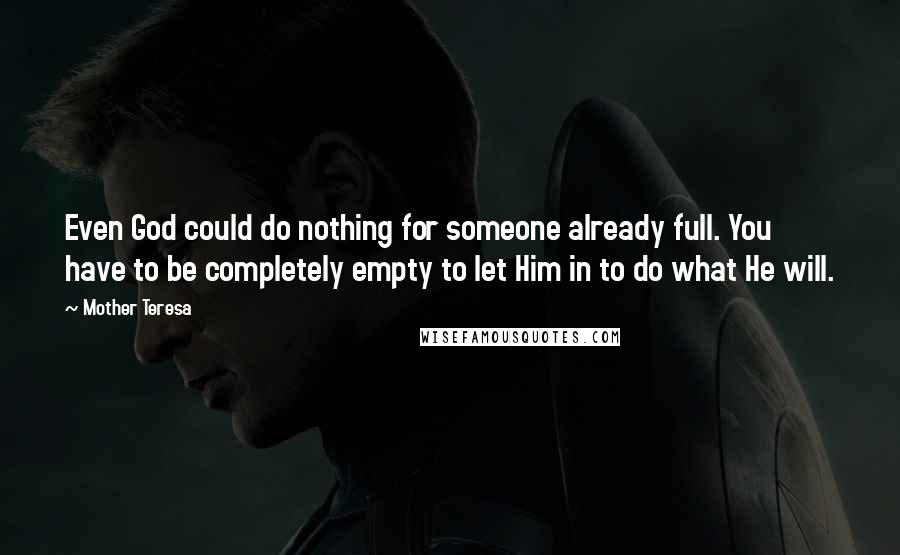 Mother Teresa Quotes: Even God could do nothing for someone already full. You have to be completely empty to let Him in to do what He will.