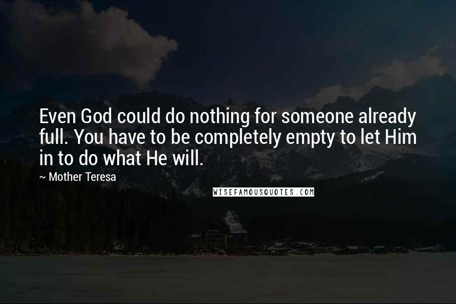 Mother Teresa Quotes: Even God could do nothing for someone already full. You have to be completely empty to let Him in to do what He will.