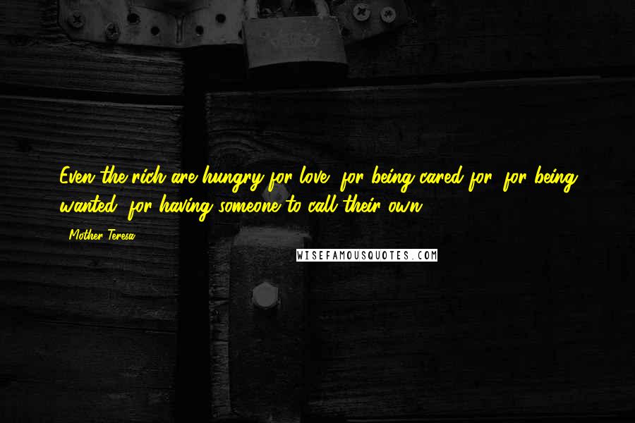 Mother Teresa Quotes: Even the rich are hungry for love, for being cared for, for being wanted, for having someone to call their own.