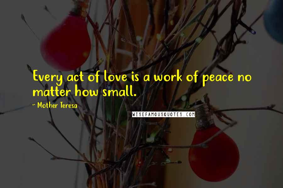 Mother Teresa Quotes: Every act of love is a work of peace no matter how small.