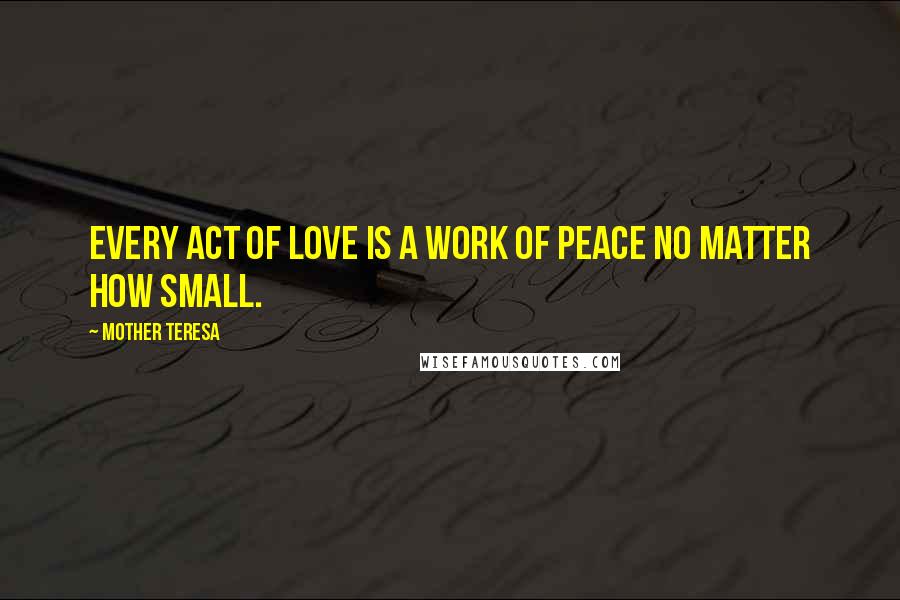 Mother Teresa Quotes: Every act of love is a work of peace no matter how small.