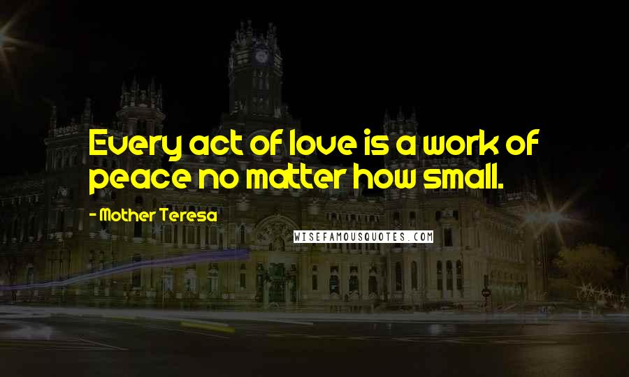 Mother Teresa Quotes: Every act of love is a work of peace no matter how small.