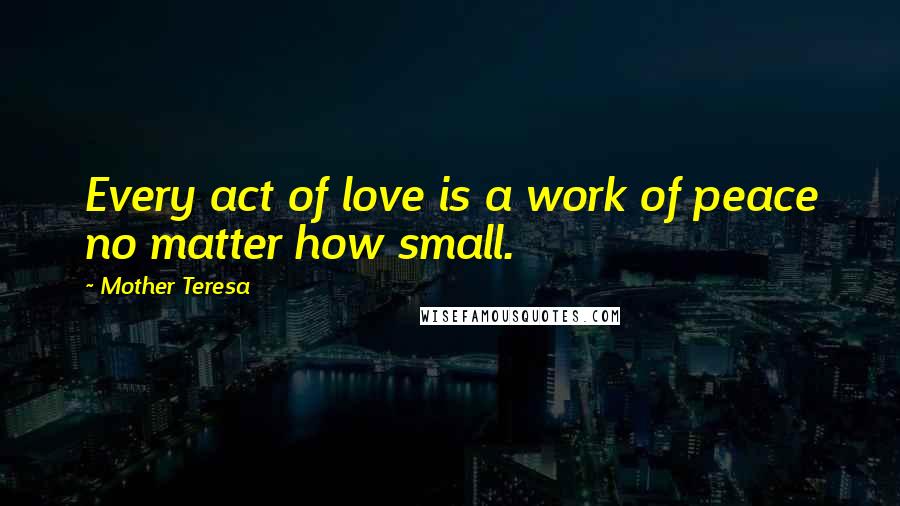 Mother Teresa Quotes: Every act of love is a work of peace no matter how small.