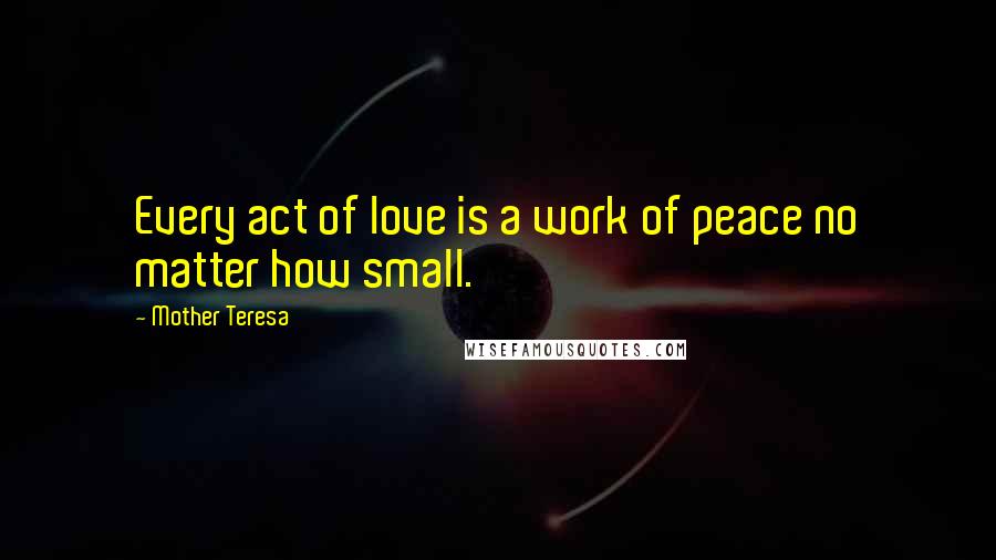 Mother Teresa Quotes: Every act of love is a work of peace no matter how small.