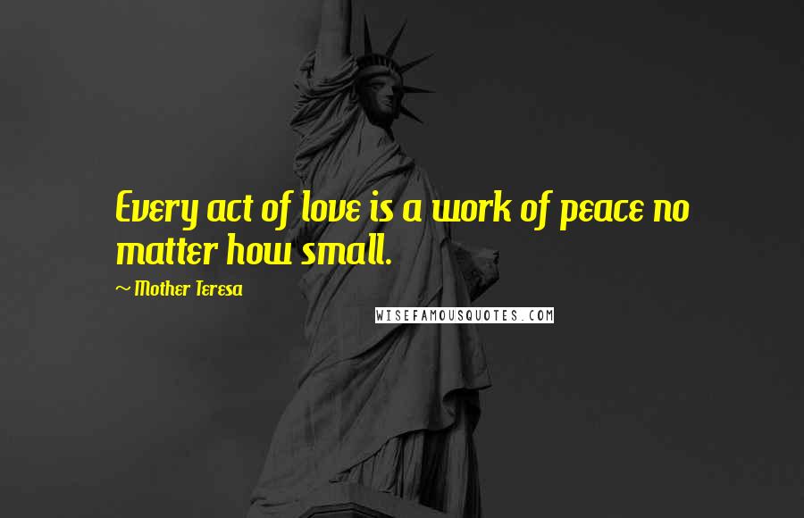 Mother Teresa Quotes: Every act of love is a work of peace no matter how small.