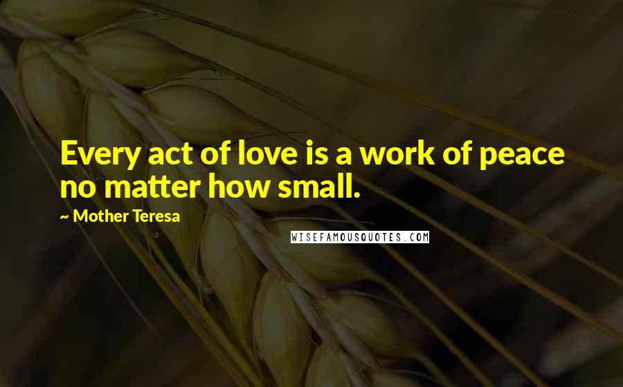 Mother Teresa Quotes: Every act of love is a work of peace no matter how small.