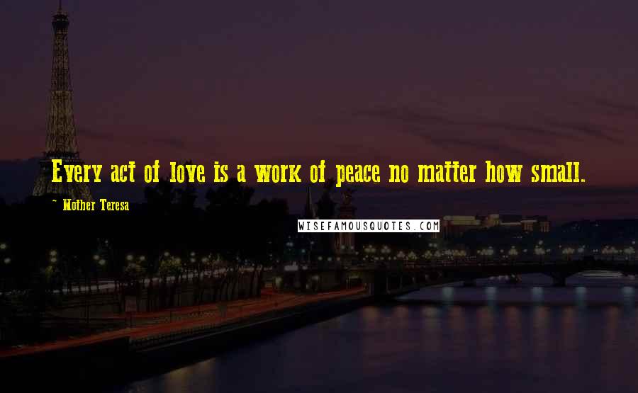 Mother Teresa Quotes: Every act of love is a work of peace no matter how small.