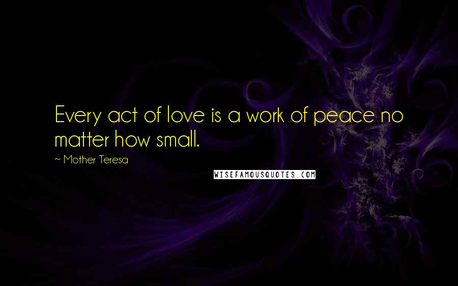 Mother Teresa Quotes: Every act of love is a work of peace no matter how small.