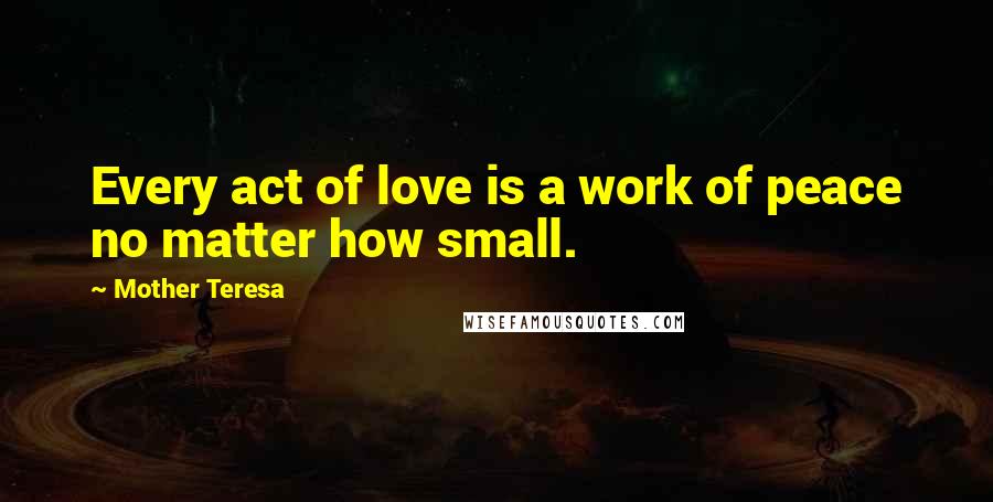 Mother Teresa Quotes: Every act of love is a work of peace no matter how small.