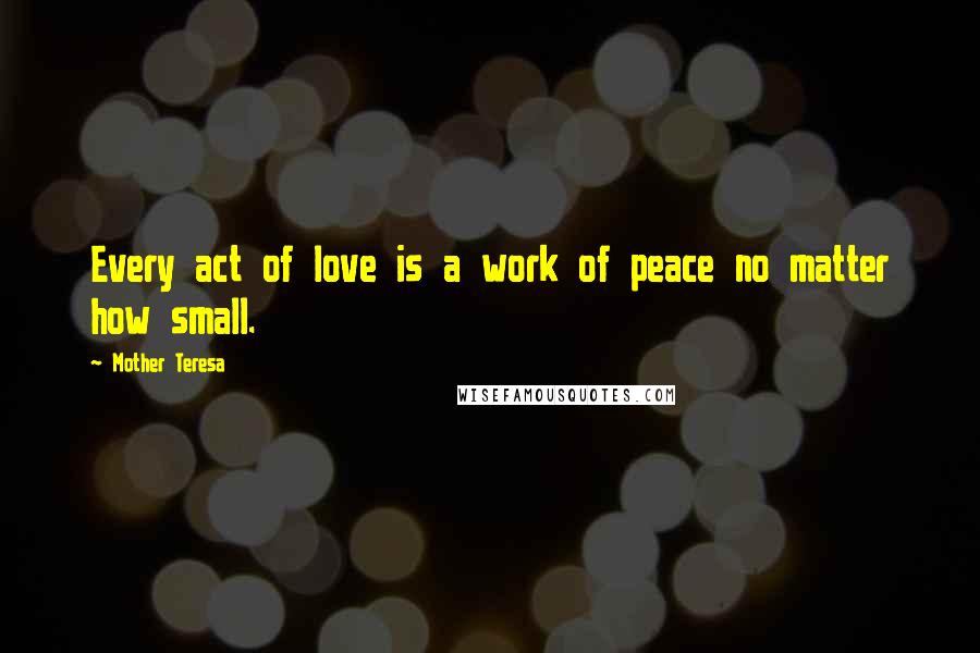 Mother Teresa Quotes: Every act of love is a work of peace no matter how small.