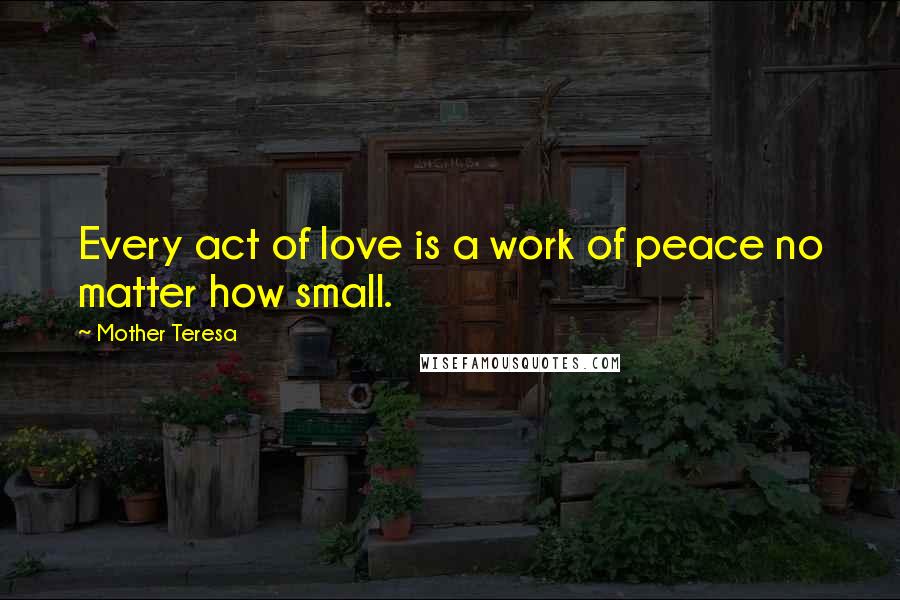 Mother Teresa Quotes: Every act of love is a work of peace no matter how small.