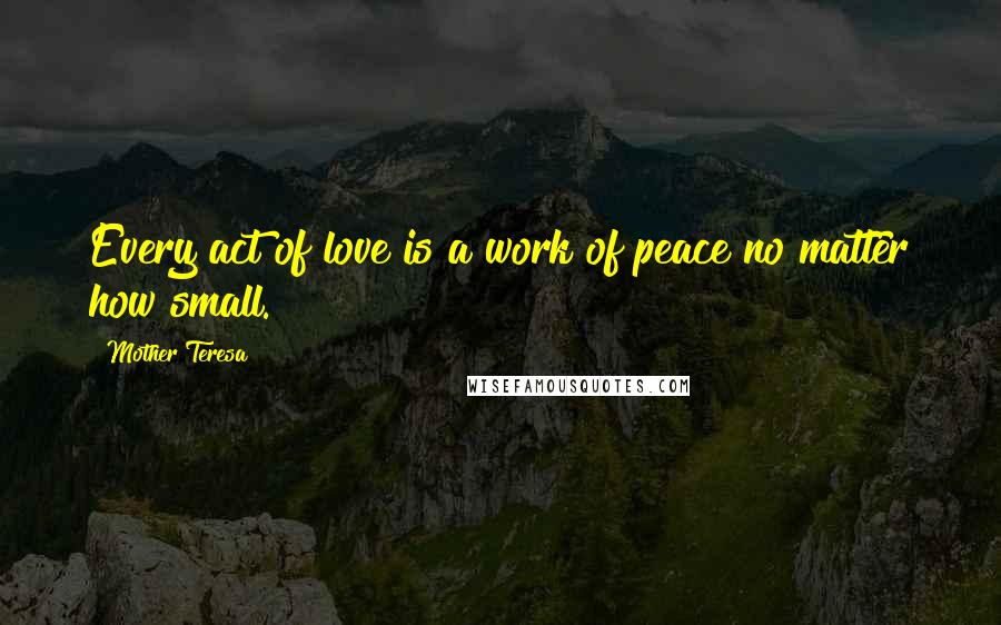 Mother Teresa Quotes: Every act of love is a work of peace no matter how small.