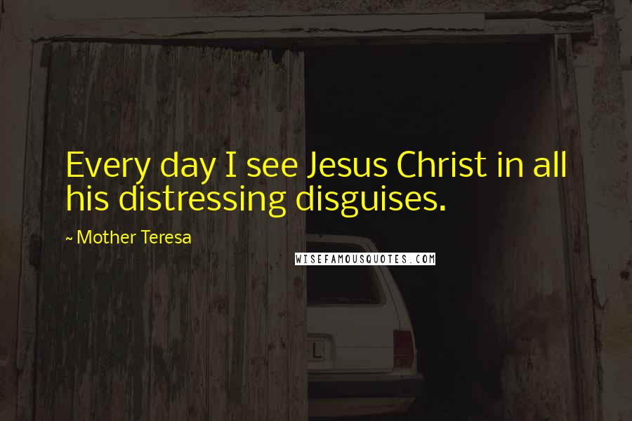 Mother Teresa Quotes: Every day I see Jesus Christ in all his distressing disguises.