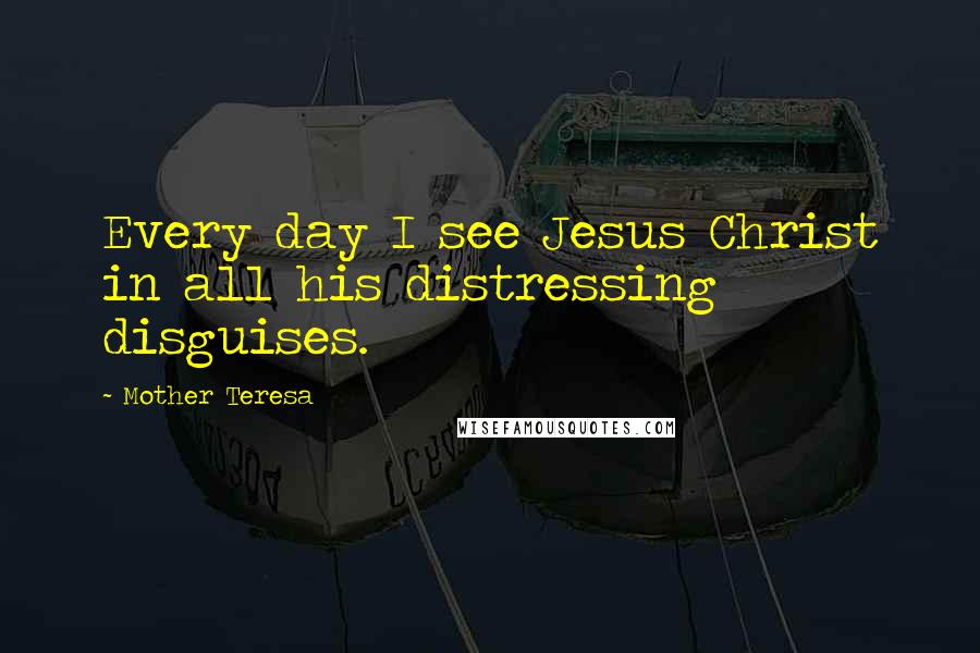 Mother Teresa Quotes: Every day I see Jesus Christ in all his distressing disguises.