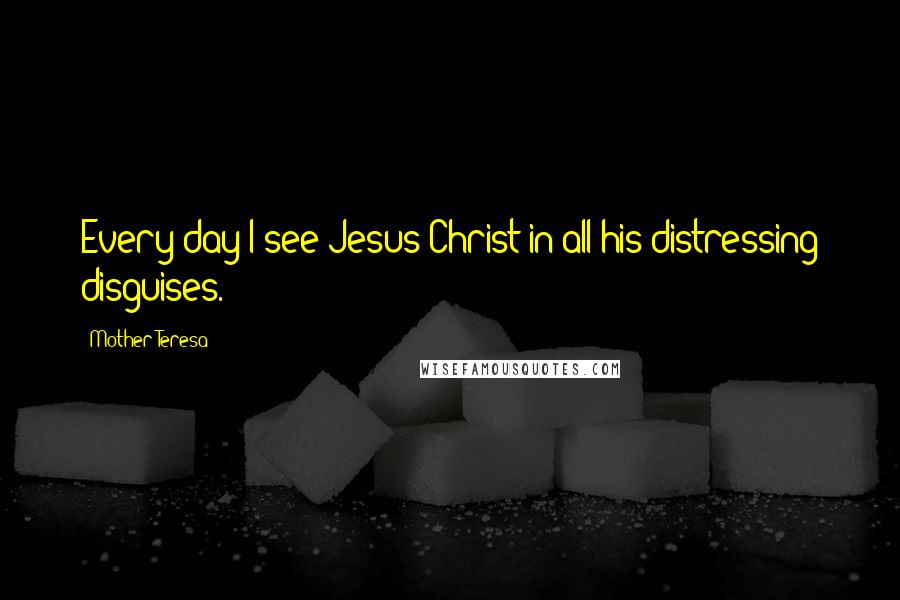 Mother Teresa Quotes: Every day I see Jesus Christ in all his distressing disguises.