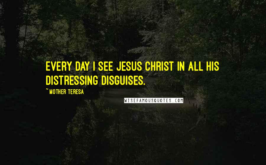 Mother Teresa Quotes: Every day I see Jesus Christ in all his distressing disguises.
