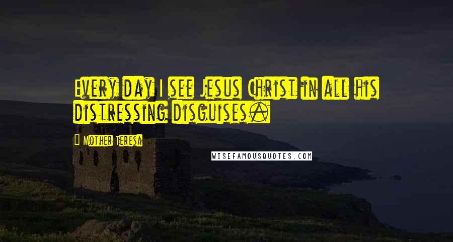 Mother Teresa Quotes: Every day I see Jesus Christ in all his distressing disguises.