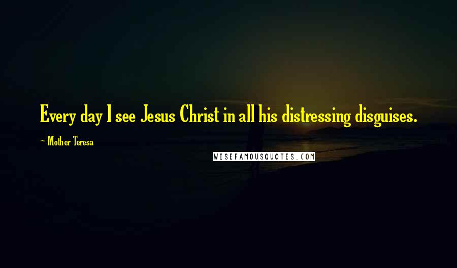 Mother Teresa Quotes: Every day I see Jesus Christ in all his distressing disguises.