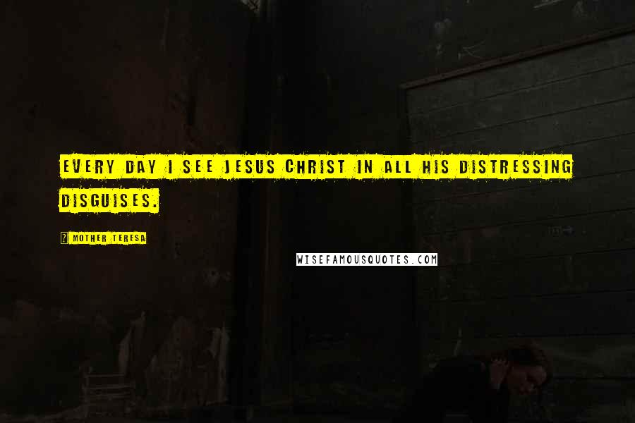 Mother Teresa Quotes: Every day I see Jesus Christ in all his distressing disguises.