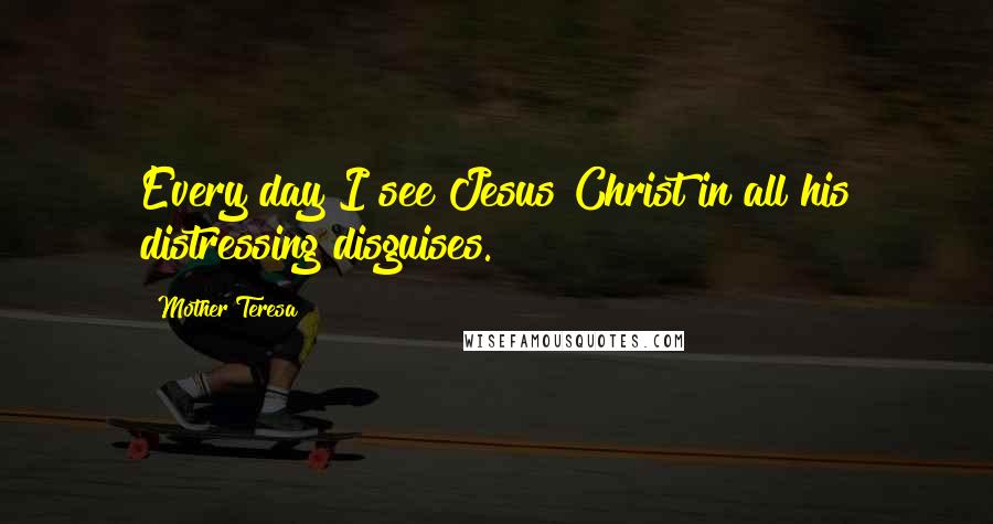 Mother Teresa Quotes: Every day I see Jesus Christ in all his distressing disguises.
