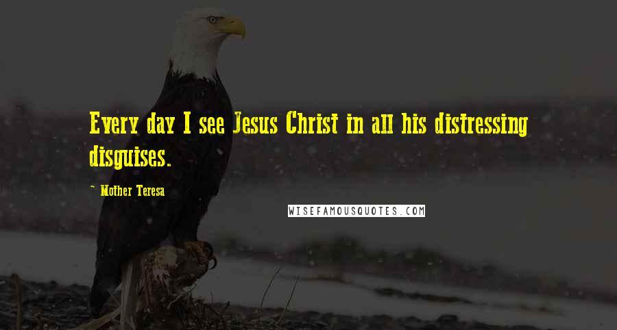 Mother Teresa Quotes: Every day I see Jesus Christ in all his distressing disguises.