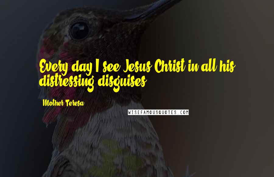 Mother Teresa Quotes: Every day I see Jesus Christ in all his distressing disguises.