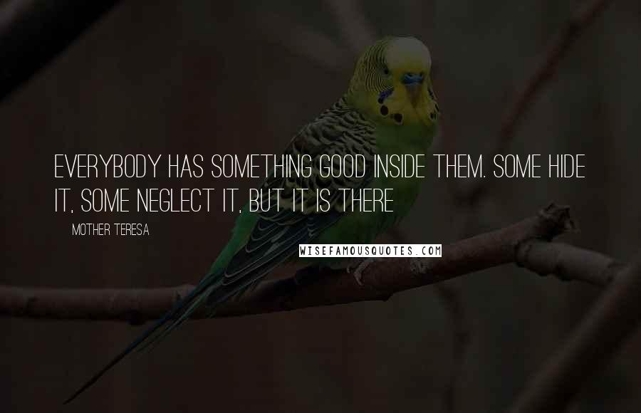 Mother Teresa Quotes: Everybody has something good inside them. Some hide it, some neglect it, but it is there