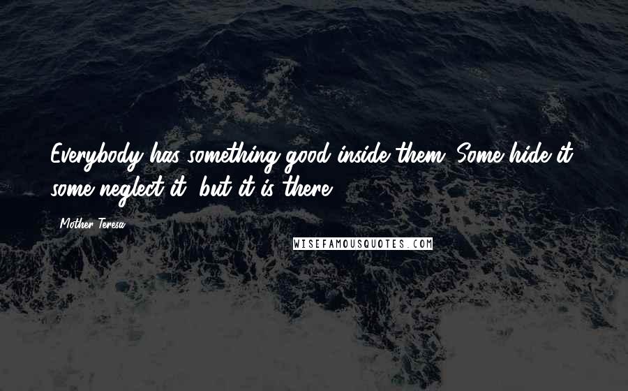 Mother Teresa Quotes: Everybody has something good inside them. Some hide it, some neglect it, but it is there