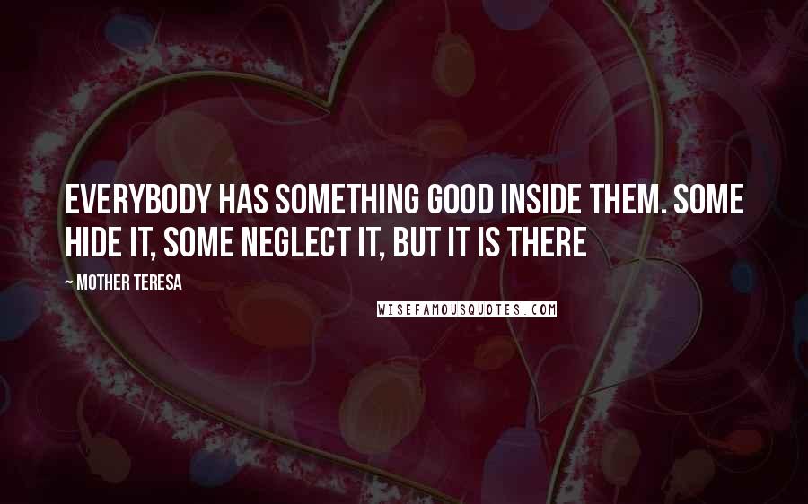 Mother Teresa Quotes: Everybody has something good inside them. Some hide it, some neglect it, but it is there