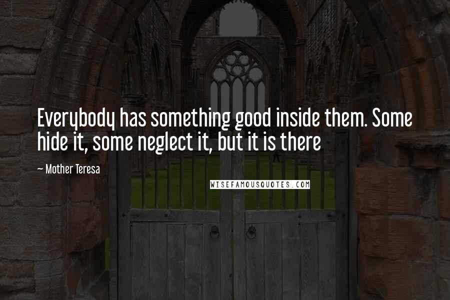 Mother Teresa Quotes: Everybody has something good inside them. Some hide it, some neglect it, but it is there