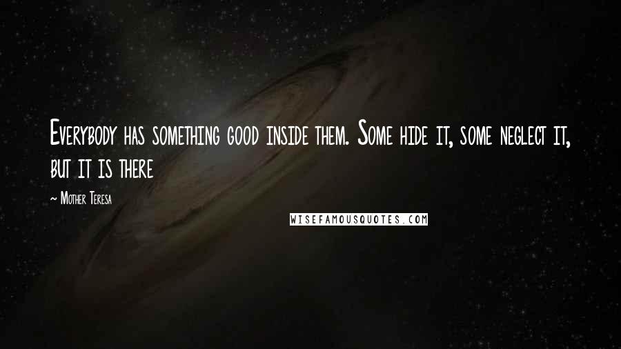 Mother Teresa Quotes: Everybody has something good inside them. Some hide it, some neglect it, but it is there