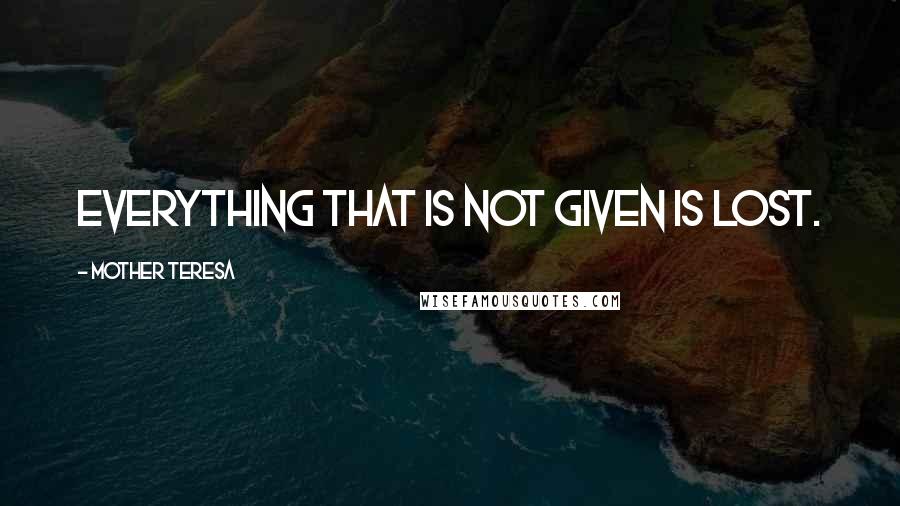 Mother Teresa Quotes: Everything that is not given is lost.
