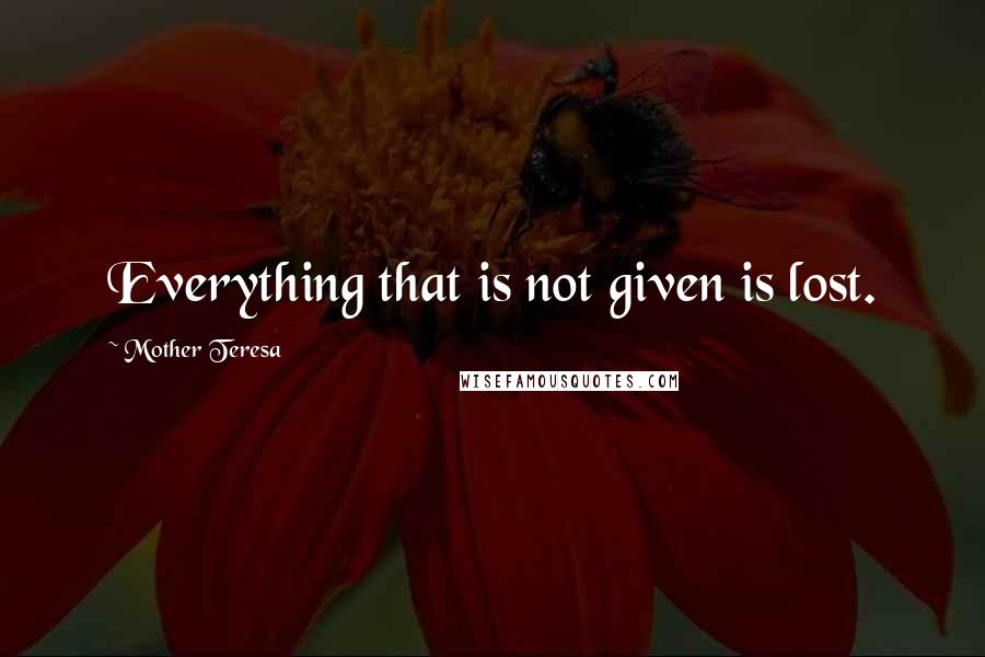 Mother Teresa Quotes: Everything that is not given is lost.