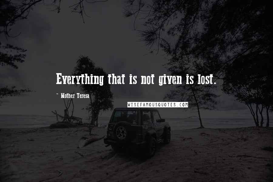 Mother Teresa Quotes: Everything that is not given is lost.